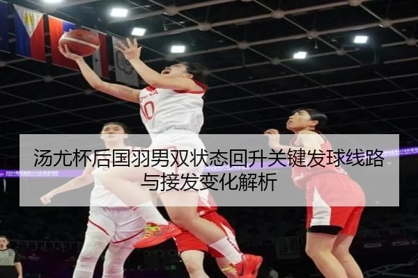 汤尤杯后国羽男双状态回升关键发球线路与接发变化解析