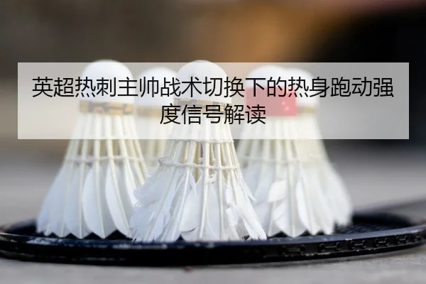 英超热刺主帅战术切换下的热身跑动强度信号解读